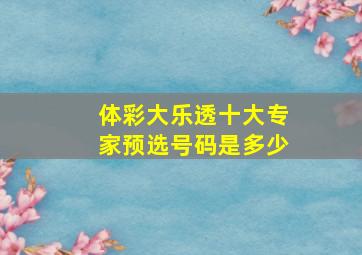 体彩大乐透十大专家预选号码是多少