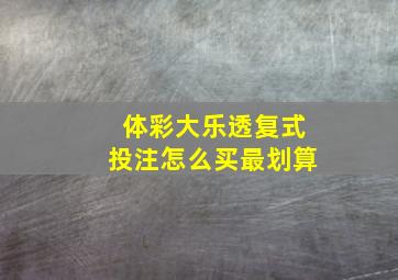 体彩大乐透复式投注怎么买最划算