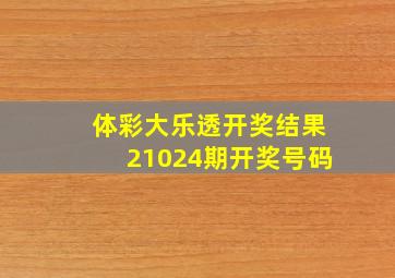 体彩大乐透开奖结果21024期开奖号码