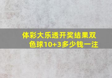 体彩大乐透开奖结果双色球10+3多少钱一注