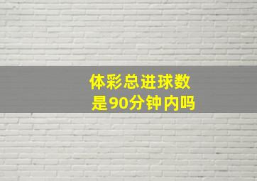 体彩总进球数是90分钟内吗