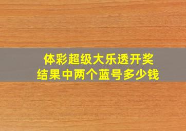 体彩超级大乐透开奖结果中两个蓝号多少钱