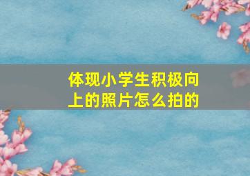 体现小学生积极向上的照片怎么拍的