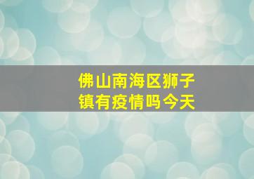 佛山南海区狮子镇有疫情吗今天