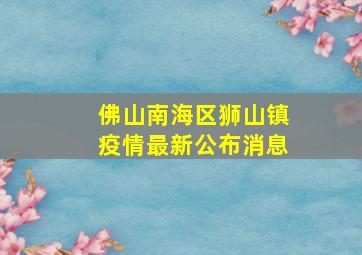 佛山南海区狮山镇疫情最新公布消息