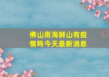 佛山南海狮山有疫情吗今天最新消息