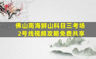 佛山南海狮山科目三考场2号线视频攻略免费共享