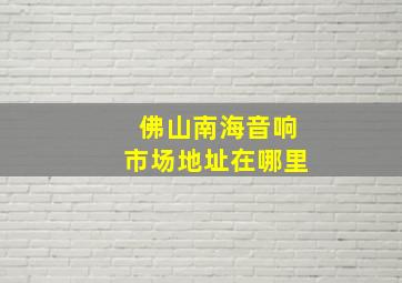 佛山南海音响市场地址在哪里