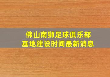 佛山南狮足球俱乐部基地建设时间最新消息