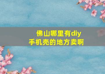 佛山哪里有diy手机壳的地方卖啊