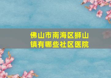 佛山市南海区狮山镇有哪些社区医院