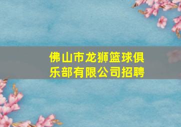 佛山市龙狮篮球俱乐部有限公司招聘