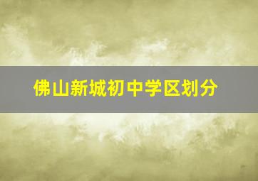 佛山新城初中学区划分