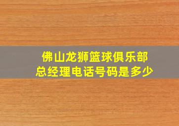 佛山龙狮篮球俱乐部总经理电话号码是多少