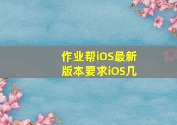 作业帮iOS最新版本要求iOS几