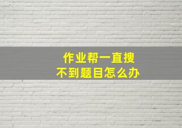 作业帮一直搜不到题目怎么办