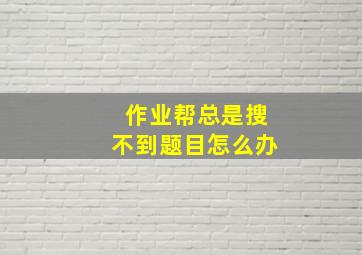 作业帮总是搜不到题目怎么办