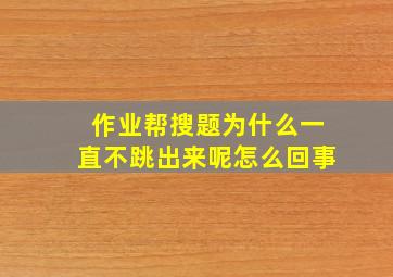 作业帮搜题为什么一直不跳出来呢怎么回事