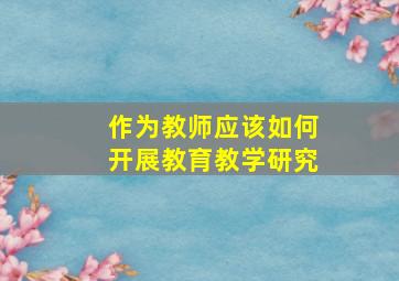 作为教师应该如何开展教育教学研究