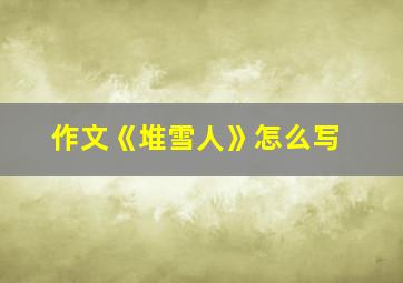 作文《堆雪人》怎么写