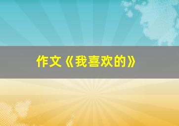 作文《我喜欢的》