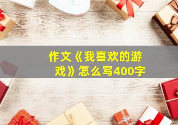 作文《我喜欢的游戏》怎么写400字