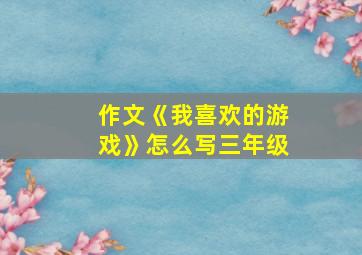 作文《我喜欢的游戏》怎么写三年级