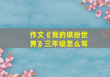 作文《我的缤纷世界》三年级怎么写