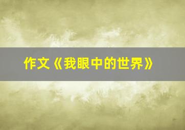 作文《我眼中的世界》