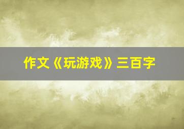 作文《玩游戏》三百字