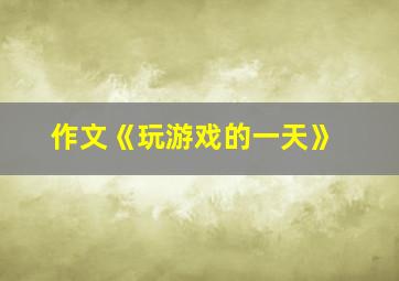 作文《玩游戏的一天》