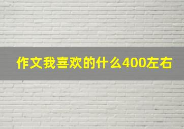 作文我喜欢的什么400左右