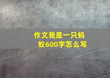 作文我是一只蚂蚁600字怎么写