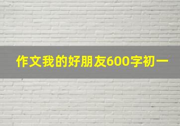 作文我的好朋友600字初一