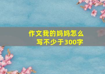 作文我的妈妈怎么写不少于300字