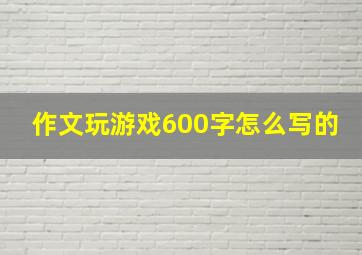 作文玩游戏600字怎么写的