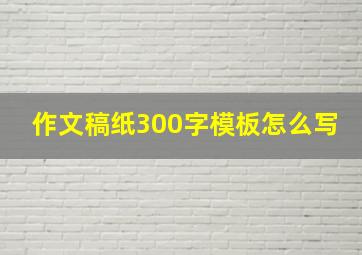 作文稿纸300字模板怎么写