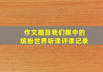 作文题目我们眼中的缤纷世界听课评课记录