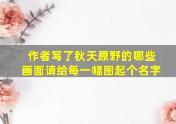 作者写了秋天原野的哪些画面请给每一幅图起个名字