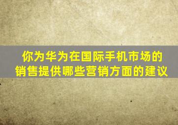 你为华为在国际手机市场的销售提供哪些营销方面的建议