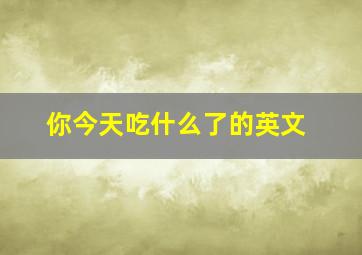 你今天吃什么了的英文