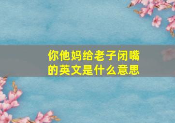 你他妈给老子闭嘴的英文是什么意思