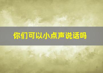 你们可以小点声说话吗