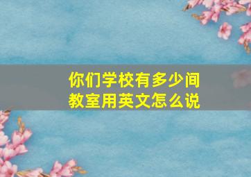 你们学校有多少间教室用英文怎么说