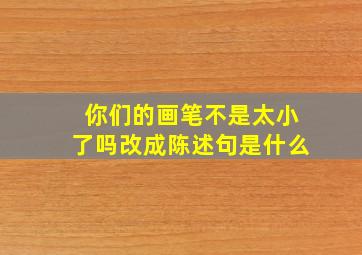 你们的画笔不是太小了吗改成陈述句是什么