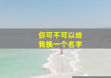 你可不可以给我换一个名字