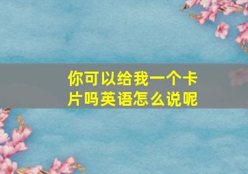 你可以给我一个卡片吗英语怎么说呢