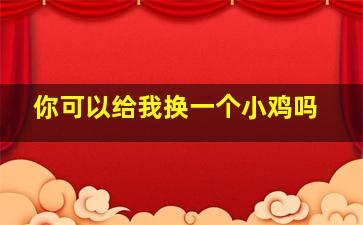 你可以给我换一个小鸡吗