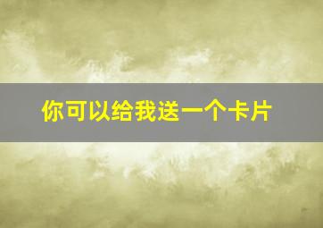 你可以给我送一个卡片