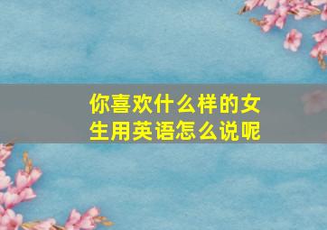 你喜欢什么样的女生用英语怎么说呢